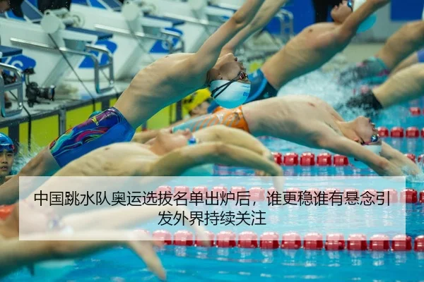 中国跳水队奥运选拔名单出炉后，谁更稳谁有悬念引发外界持续关注