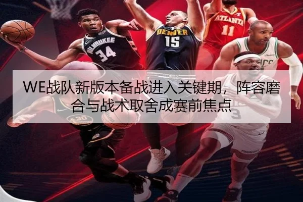 WE战队新版本备战进入关键期，阵容磨合与战术取舍成赛前焦点